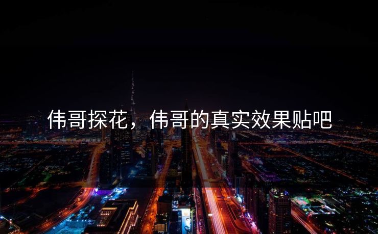 伟哥探花，伟哥的真实效果贴吧