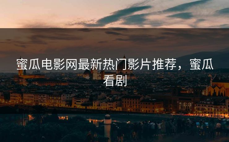 蜜瓜电影网最新热门影片推荐，蜜瓜看剧