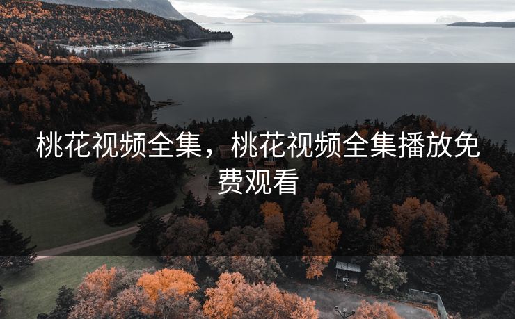 桃花视频全集，桃花视频全集播放免费观看