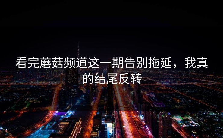 看完蘑菇频道这一期告别拖延，我真的结尾反转