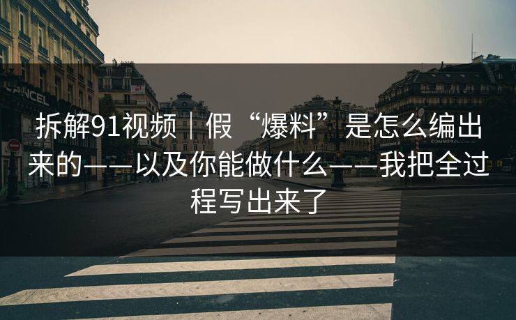 拆解91视频｜假“爆料”是怎么编出来的——以及你能做什么——我把全过程写出来了
