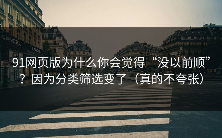 91网页版为什么你会觉得“没以前顺”？因为分类筛选变了（真的不夸张）