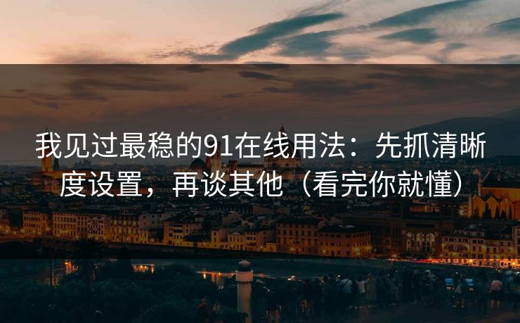 我见过最稳的91在线用法：先抓清晰度设置，再谈其他（看完你就懂）