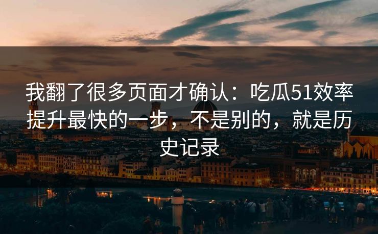 我翻了很多页面才确认：吃瓜51效率提升最快的一步，不是别的，就是历史记录
