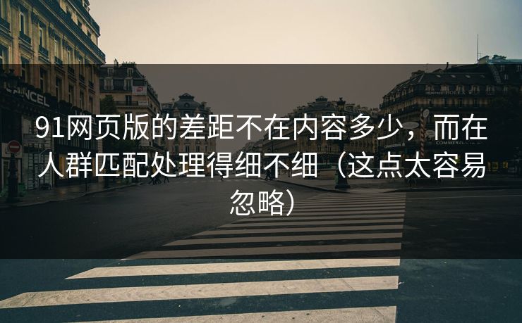 91网页版的差距不在内容多少，而在人群匹配处理得细不细（这点太容易忽略）