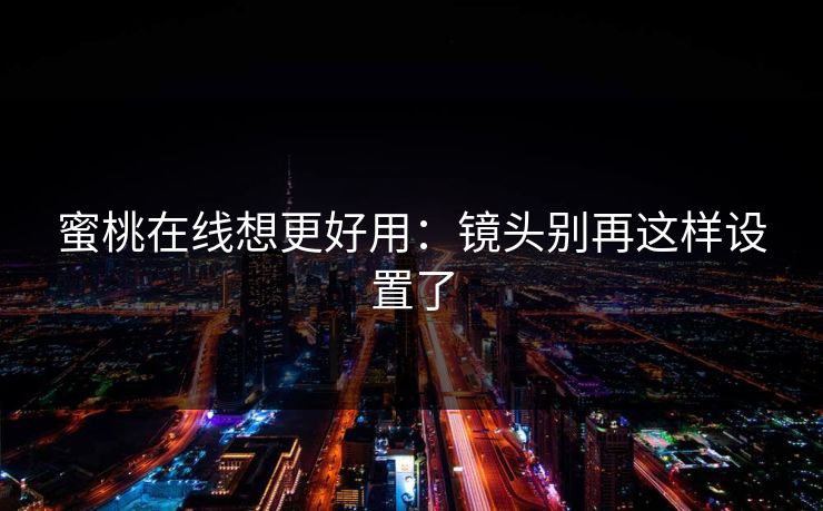 蜜桃在线想更好用：镜头别再这样设置了