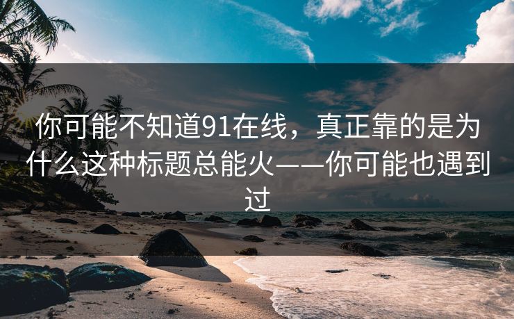 你可能不知道91在线，真正靠的是为什么这种标题总能火——你可能也遇到过