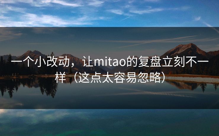 一个小改动，让mitao的复盘立刻不一样（这点太容易忽略）