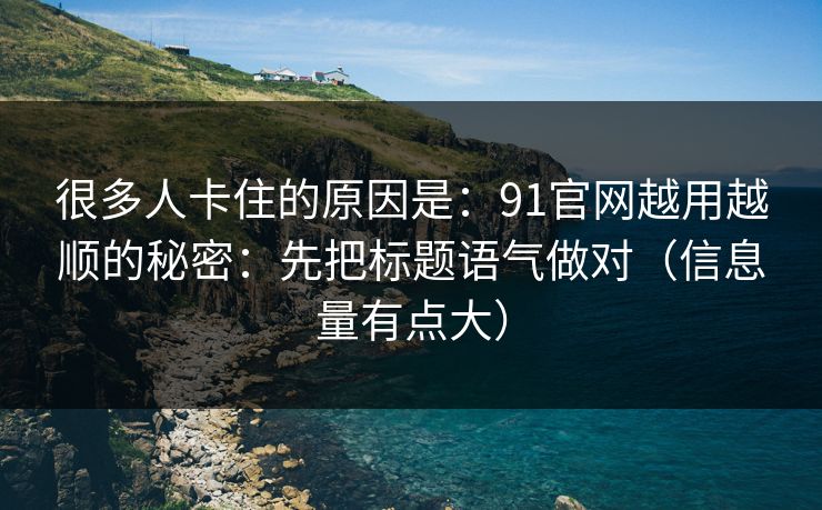很多人卡住的原因是：91官网越用越顺的秘密：先把标题语气做对（信息量有点大）