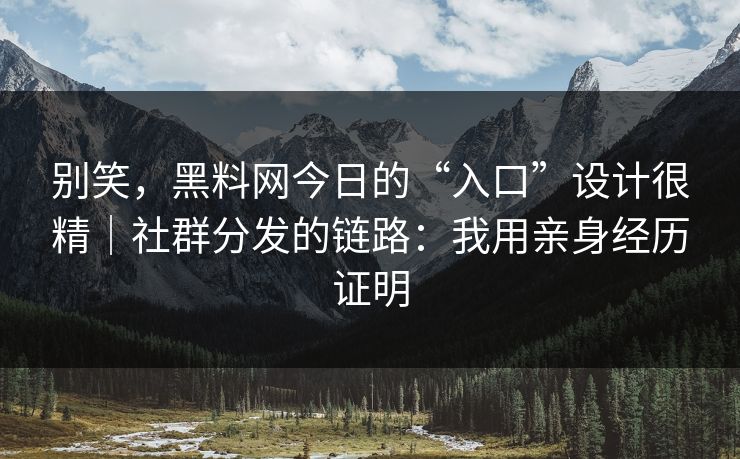 别笑，黑料网今日的“入口”设计很精｜社群分发的链路：我用亲身经历证明