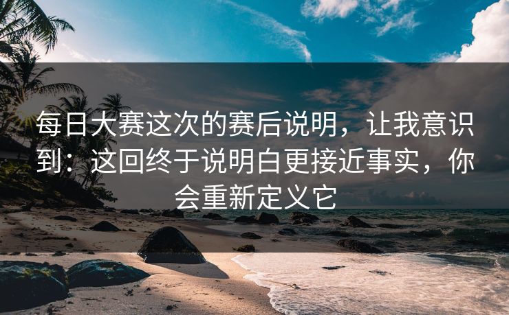每日大赛这次的赛后说明，让我意识到：这回终于说明白更接近事实，你会重新定义它