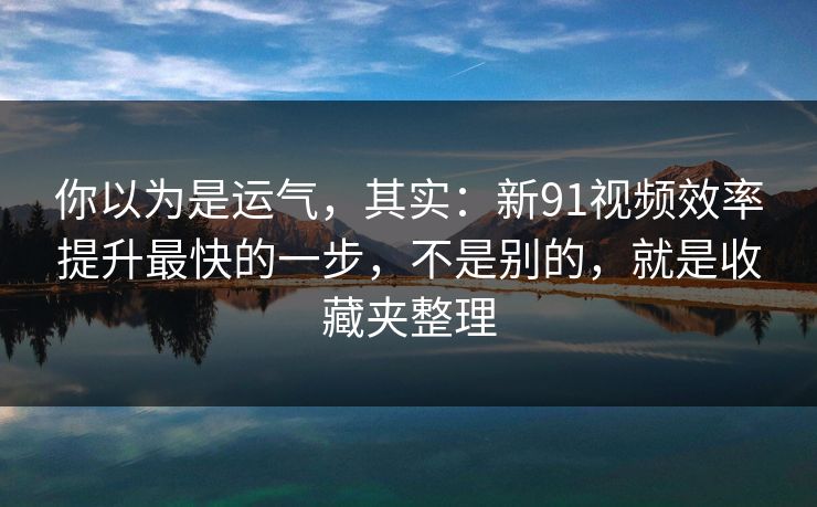 你以为是运气，其实：新91视频效率提升最快的一步，不是别的，就是收藏夹整理