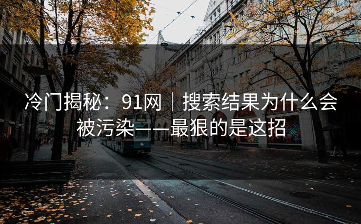 冷门揭秘：91网｜搜索结果为什么会被污染——最狠的是这招