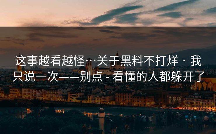 这事越看越怪…关于黑料不打烊 · 我只说一次——别点 - 看懂的人都躲开了