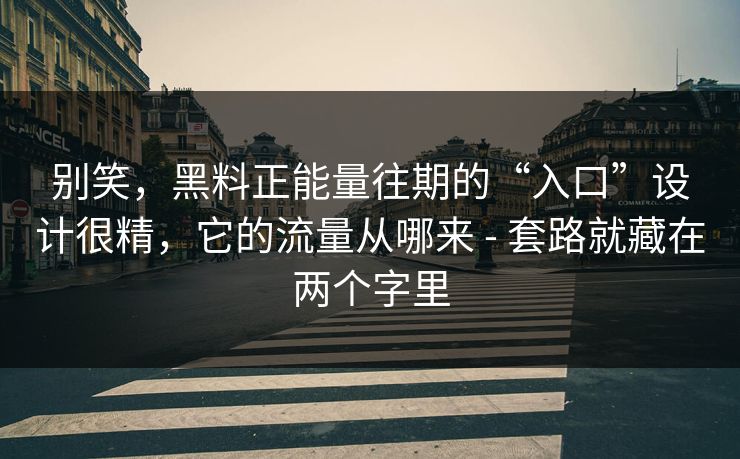 别笑，黑料正能量往期的“入口”设计很精，它的流量从哪来 - 套路就藏在两个字里