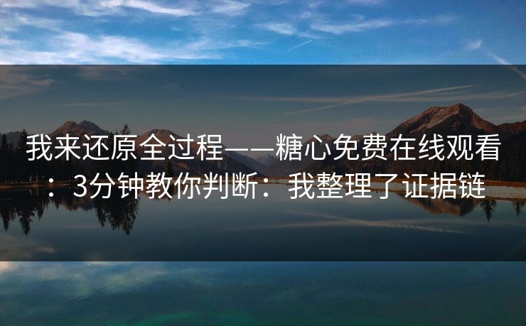 我来还原全过程——糖心免费在线观看：3分钟教你判断：我整理了证据链