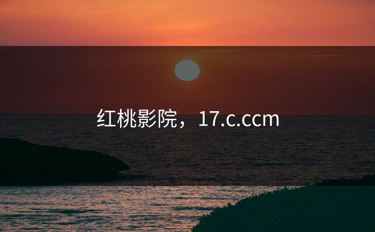 红桃影院,17.c.ccm 红桃影院,17.c.ccm