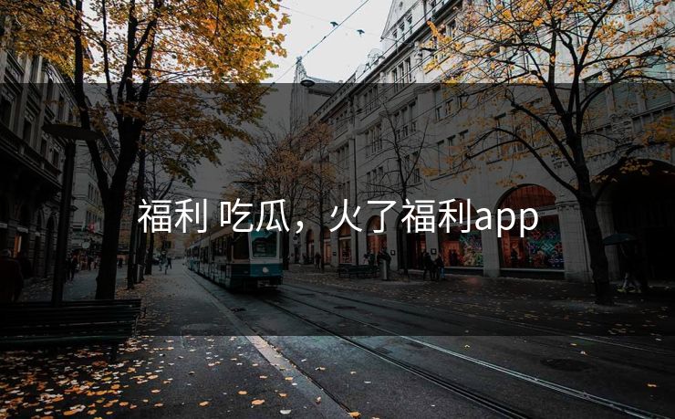 福利 吃瓜，火了福利app