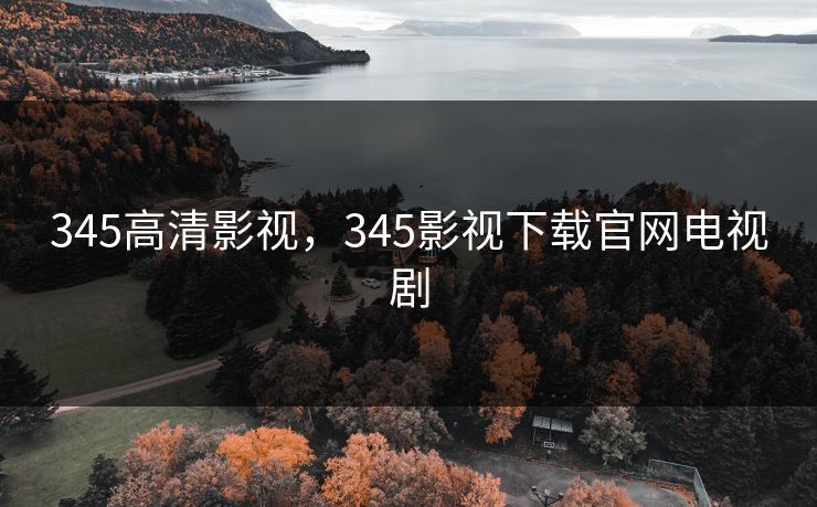 345高清影视，345影视下载官网电视剧