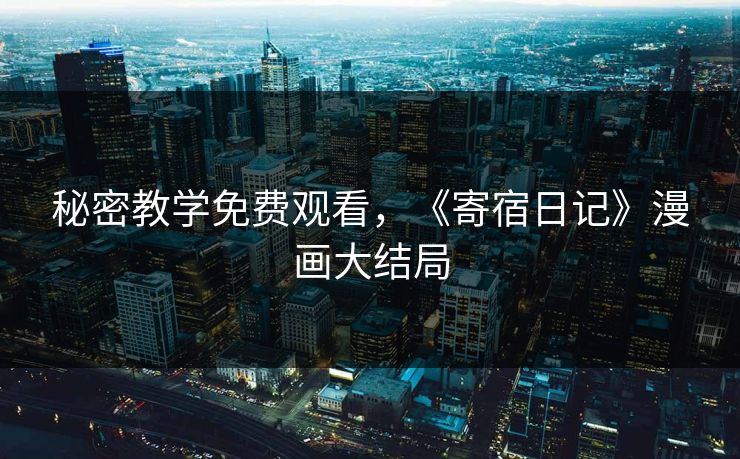 秘密教学免费观看,《寄宿日记》漫画大结局 秘密教学免费观看,《寄宿日记》漫画大结局