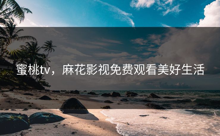 蜜桃tv，麻花影视免费观看美好生活