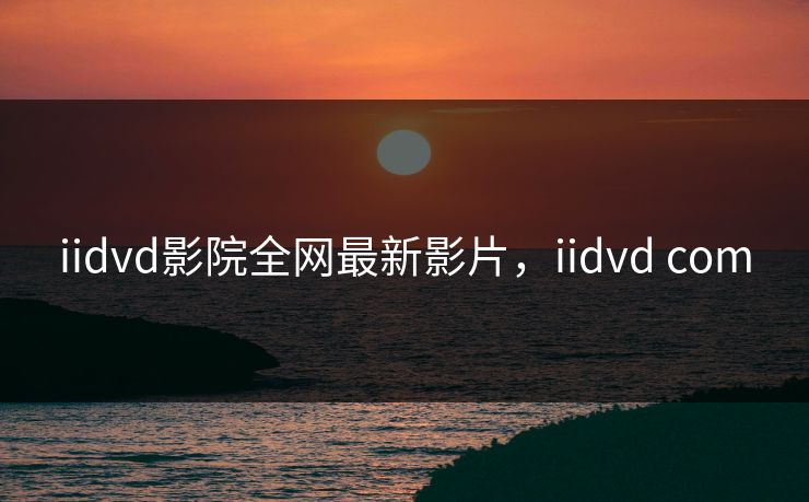 iidvd影院全网最新影片，iidvd com