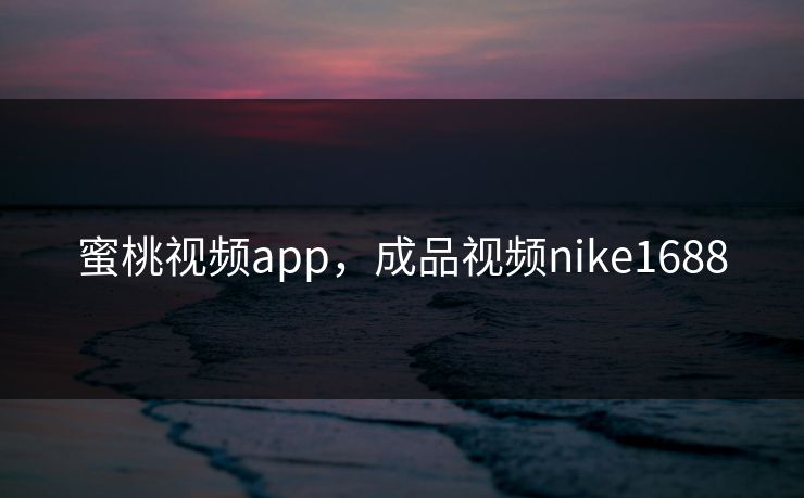 蜜桃视频app，成品视频nike1688