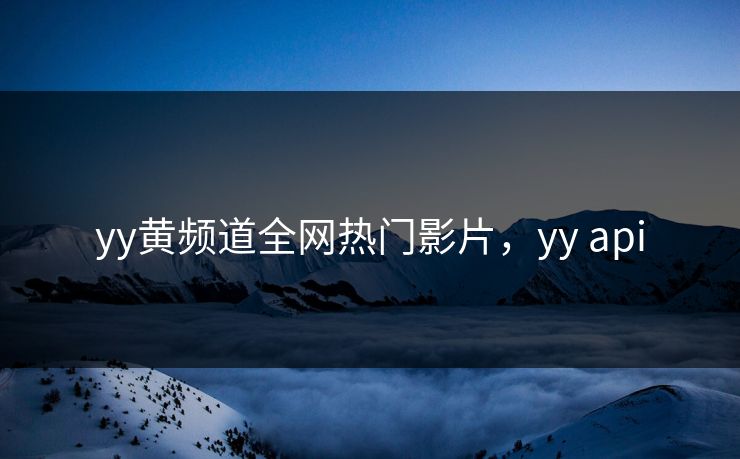 yy黄频道全网热门影片，yy api