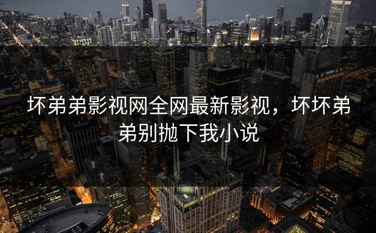 坏弟弟影视网全网最新影视，坏坏弟弟别抛下我小说