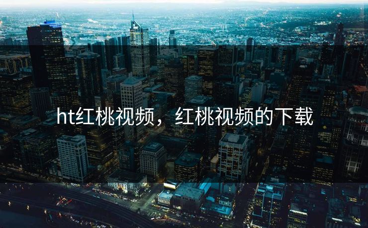 ht红桃视频，红桃视频的下载
