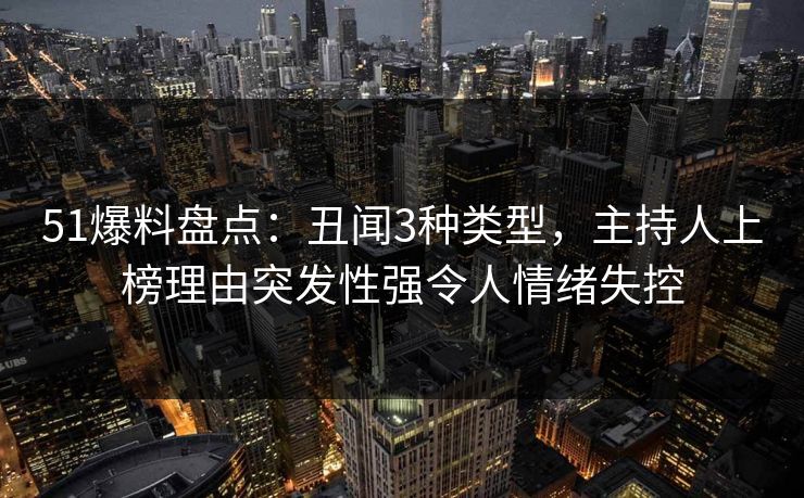 51爆料盘点：丑闻3种类型，主持人上榜理由突发性强令人情绪失控