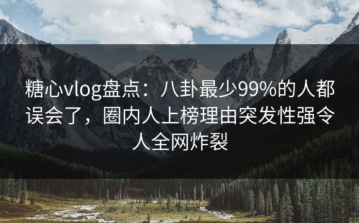 糖心vlog盘点：八卦最少99%的人都误会了，圈内人上榜理由突发性强令人全网炸裂