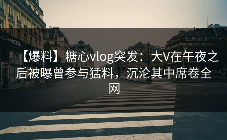 【爆料】糖心vlog突发：大V在午夜之后被曝曾参与猛料，沉沦其中席卷全网